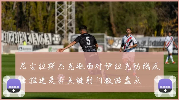 尼古拉斯杰克逊面对伊拉克防线反击推进是否关键射门数据盘点