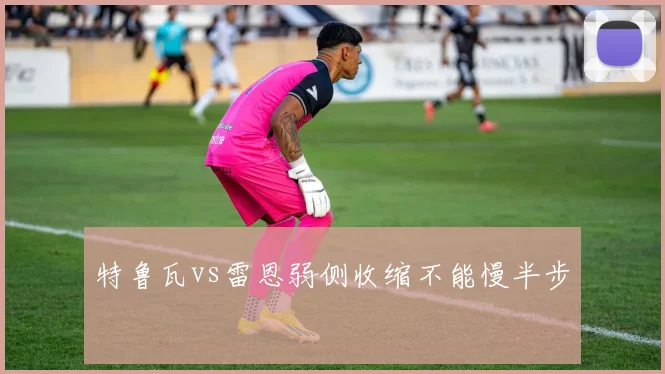 特鲁瓦vs雷恩弱侧收缩不能慢半步