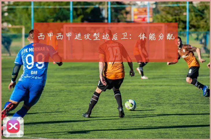 西甲西甲进攻型边后卫：体能分配