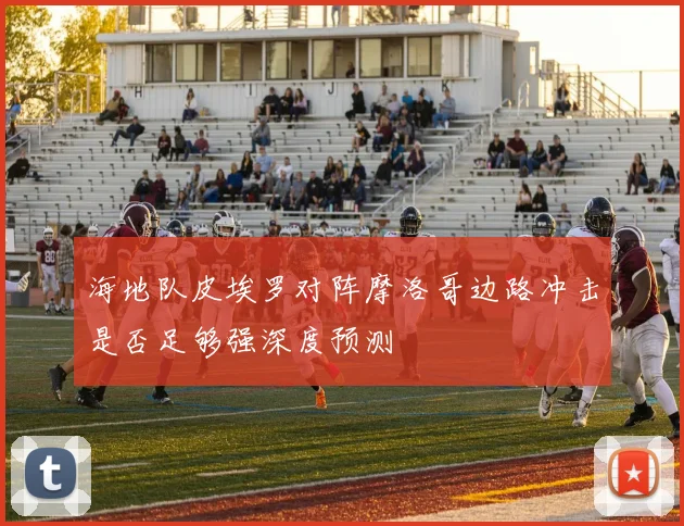 海地队皮埃罗对阵摩洛哥边路冲击是否足够强深度预测