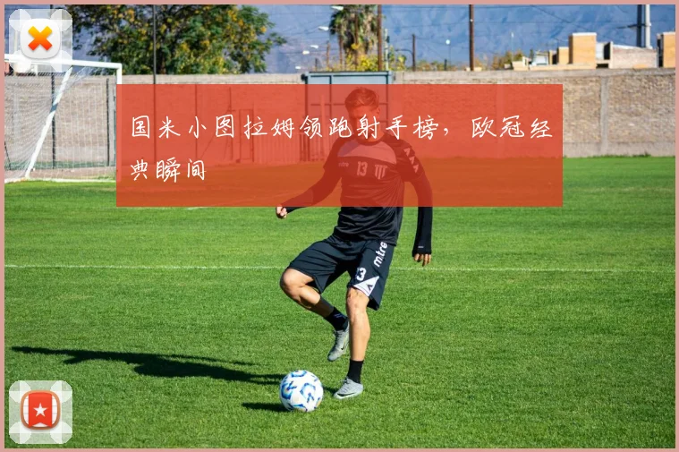国米小图拉姆领跑射手榜，欧冠经典瞬间