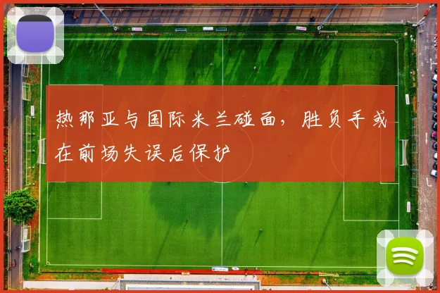 热那亚与国际米兰碰面,胜负手或在前场失误后保护