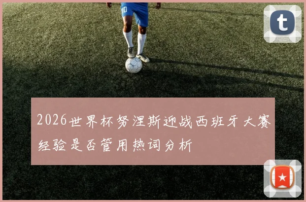 2026世界杯努涅斯迎战西班牙大赛经验是否管用热词分析