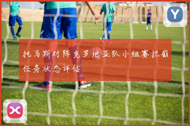 托马斯对阵克罗地亚队小组赛拦截任务状态评估