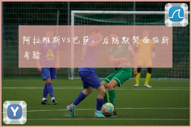 阿拉维斯vs巴萨,后防默契面临新考验