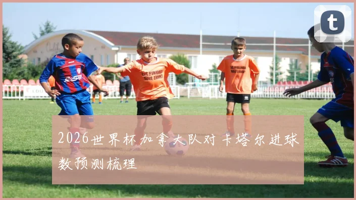2026世界杯加拿大队对卡塔尔进球数预测梳理
