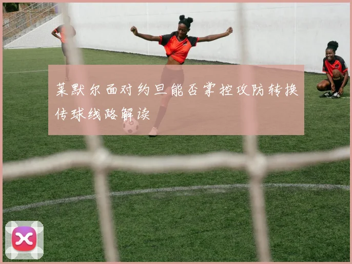 莱默尔面对约旦能否掌控攻防转换传球线路解读
