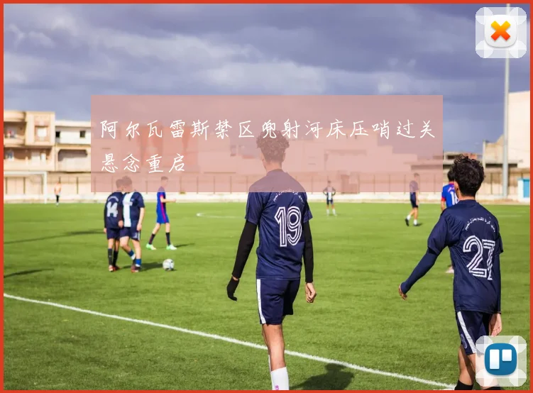 阿尔瓦雷斯禁区兜射河床压哨过关悬念重启