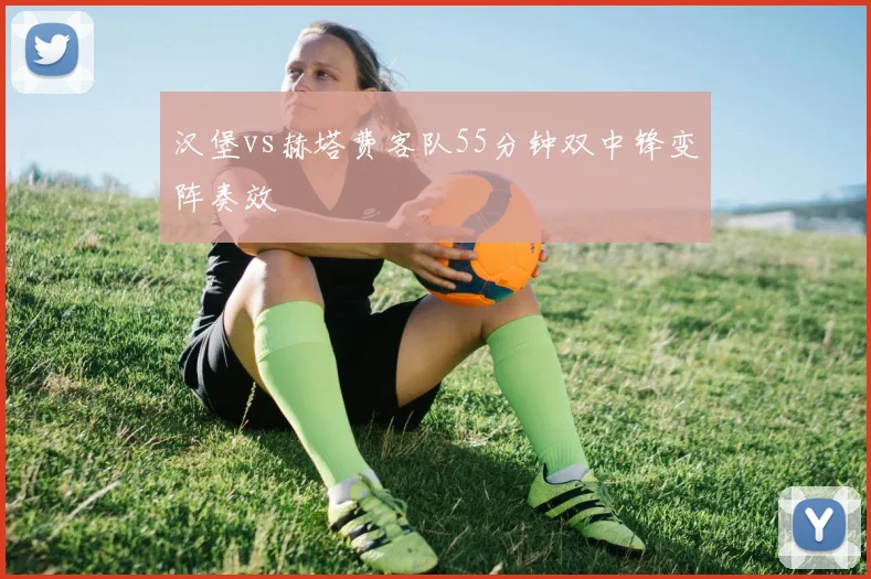 汉堡vs赫塔费客队55分钟双中锋变阵奏效