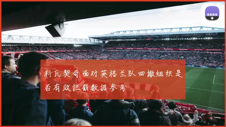 科瓦契奇面对英格兰队回撤组织是否有效拦截数据参考