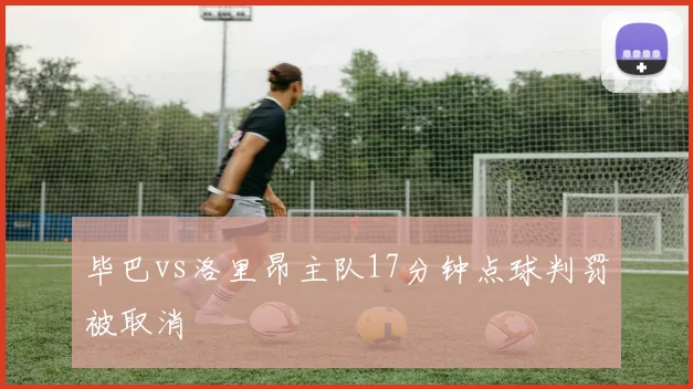 毕巴vs洛里昂主队17分钟点球判罚被取消