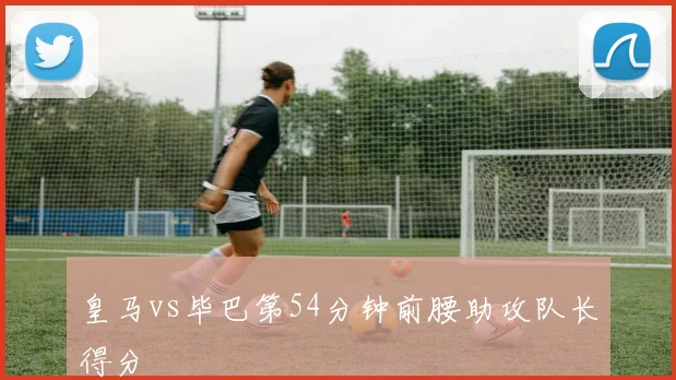 皇马vs毕巴第54分钟前腰助攻队长得分