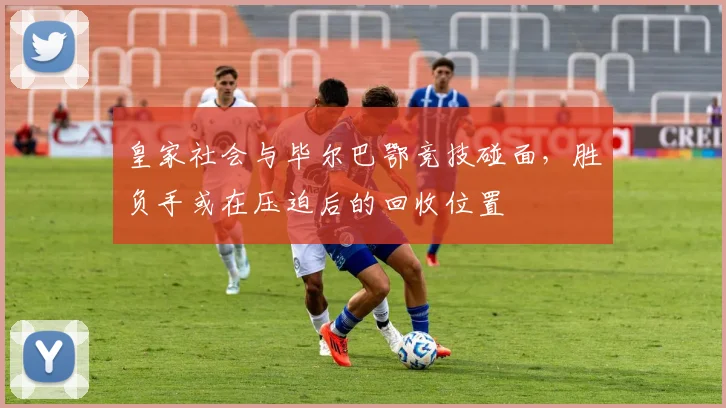 皇家社会与毕尔巴鄂竞技碰面,胜负手或在压迫后的回收位置