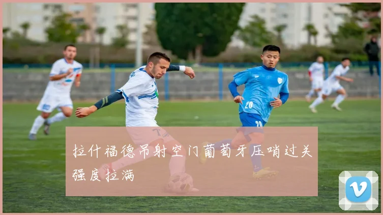 拉什福德吊射空门葡萄牙压哨过关强度拉满