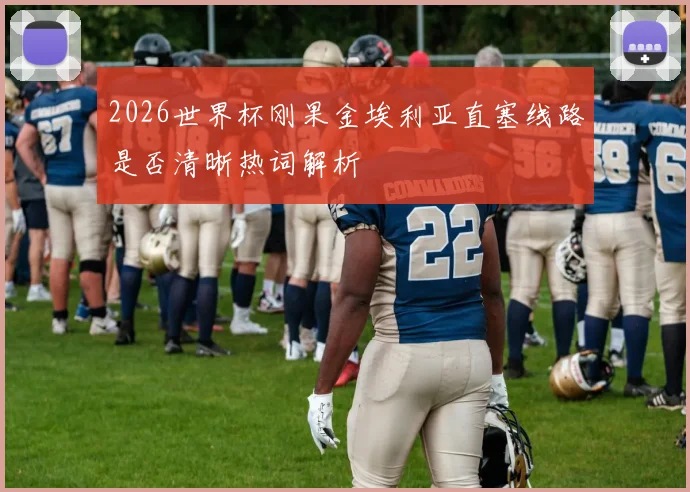 2026世界杯刚果金埃利亚直塞线路是否清晰热词解析