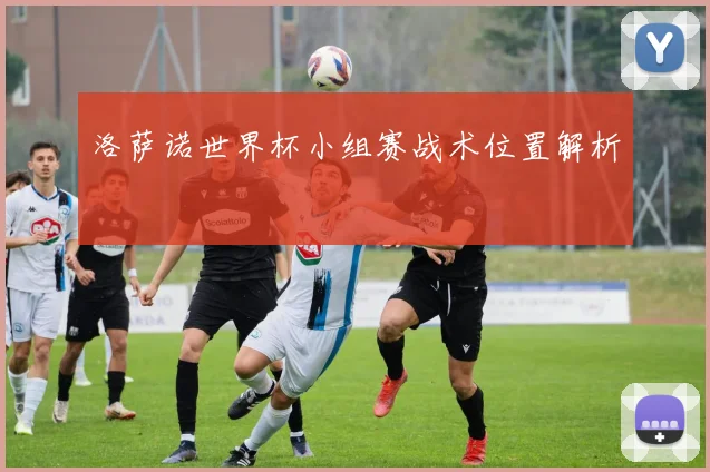 洛萨诺世界杯小组赛战术位置解析