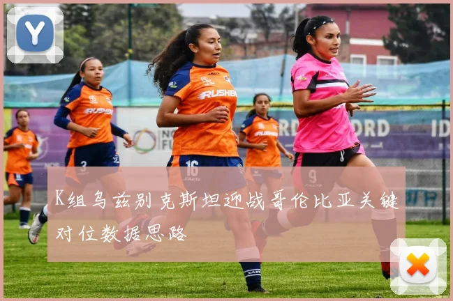 K组乌兹别克斯坦迎战哥伦比亚关键对位数据思路