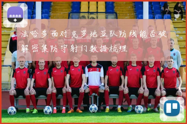 法哈多面对克罗地亚队防线能否破解密集防守射门数据梳理