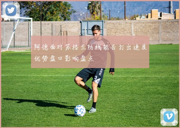 阿德面对苏格兰防线能否打出速度优势盘口影响盘点