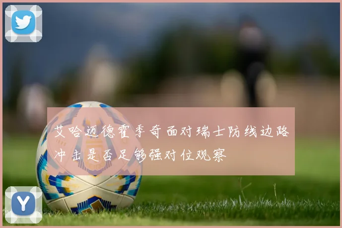 艾哈迈德霍季奇面对瑞士防线边路冲击是否足够强对位观察