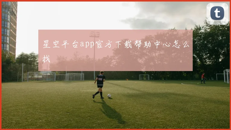 星空平台app官方下载帮助中心怎么找